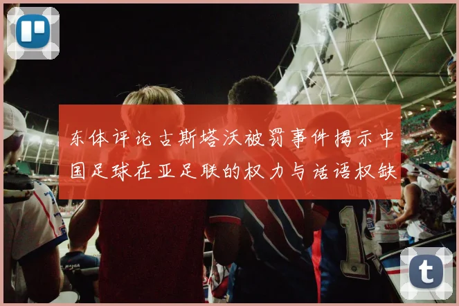 东体评论古斯塔沃被罚事件揭示中国足球在亚足联的权力与话语权缺失问题
