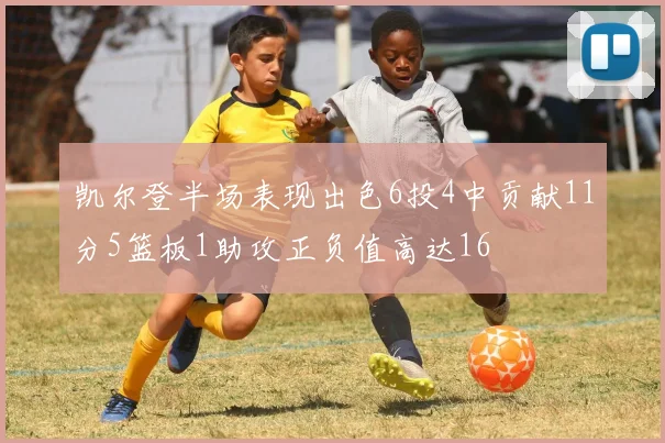 凯尔登半场表现出色6投4中贡献11分5篮板1助攻正负值高达16