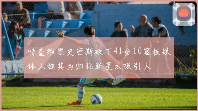 特奎维恩史密斯砍下41分10篮板媒体人称其为归化新星太吸引人