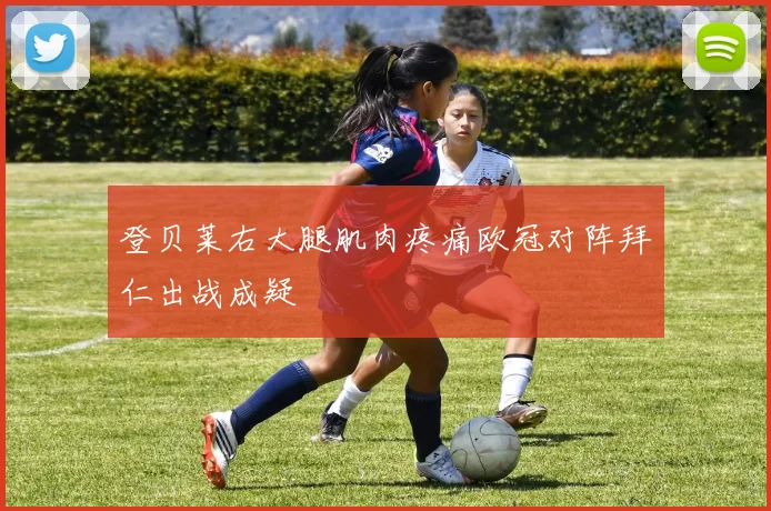 登贝莱右大腿肌肉疼痛欧冠对阵拜仁出战成疑