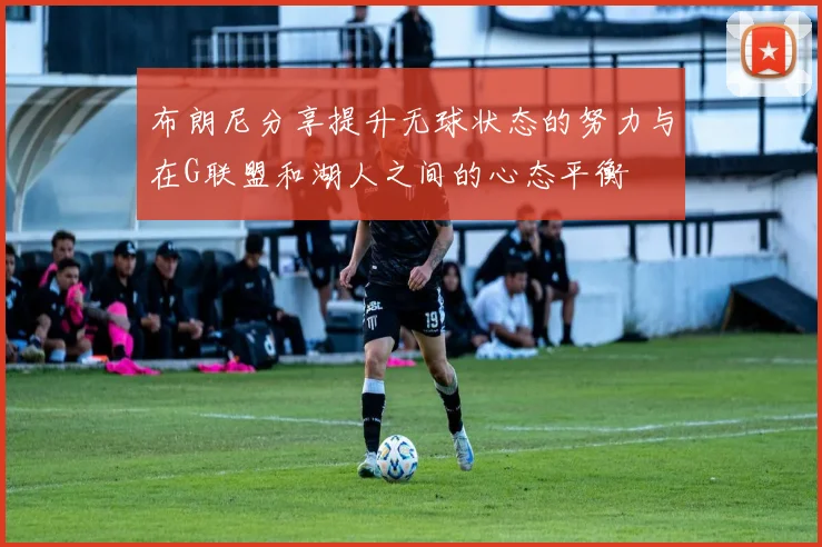 布朗尼分享提升无球状态的努力与在G联盟和湖人之间的心态平衡
