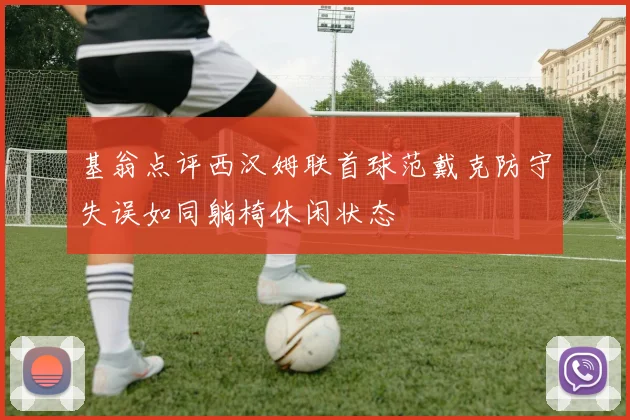 基翁点评西汉姆联首球范戴克防守失误如同躺椅休闲状态